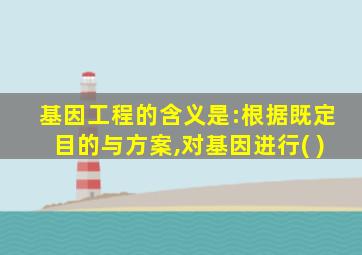 基因工程的含义是:根据既定目的与方案,对基因进行( )